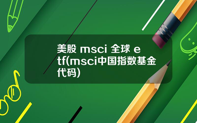 美股 msci 全球 etf(msci中国指数基金代码)